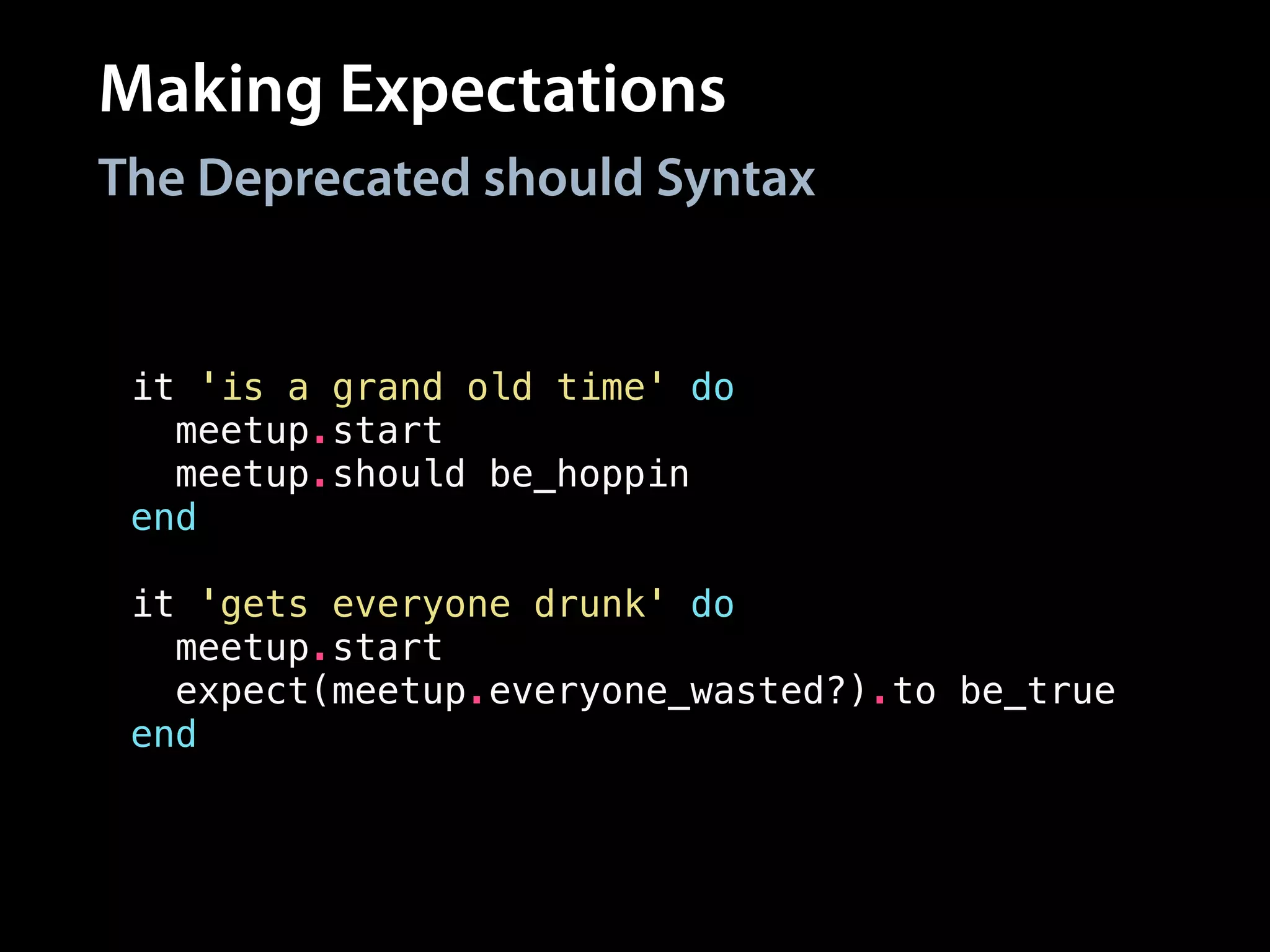 Making Expectations
it 'is a grand old time' do
meetup.start
meetup.should be_hoppin
end
!
it 'gets everyone drunk' do
meetup.start
expect(meetup.everyone_wasted?).to be_true
end
The Deprecated should Syntax
 