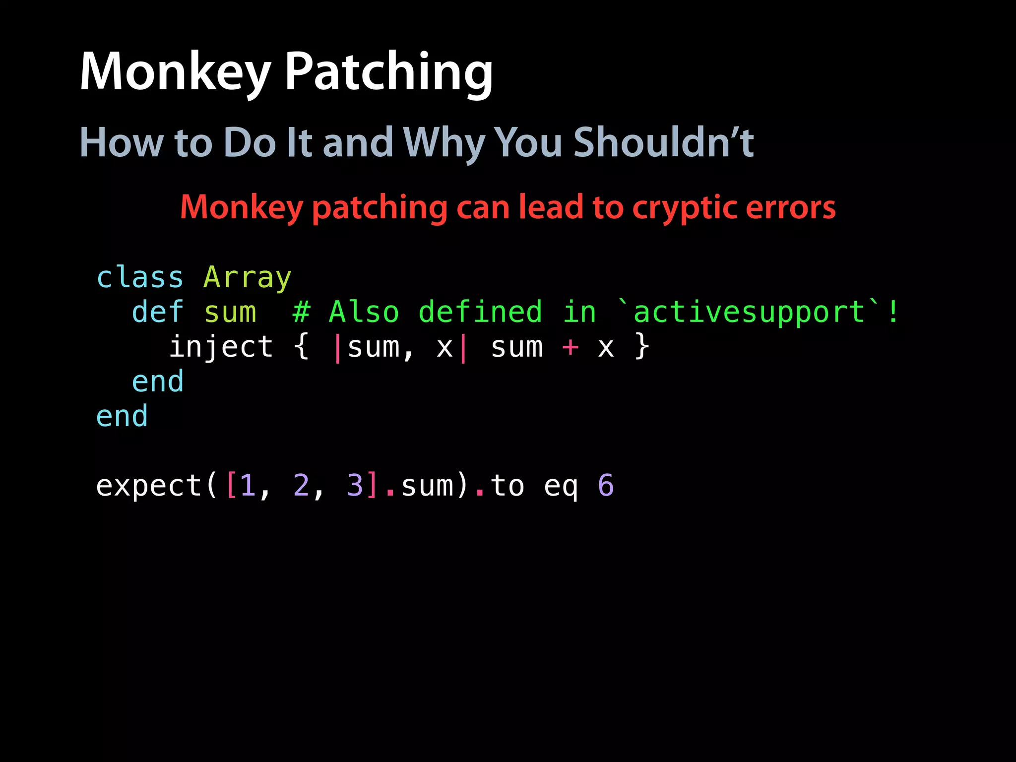 Monkey Patching
How to Do It and Why You Shouldn’t
class Array
def sum # Also defined in `activesupport`!
inject { |sum, x| sum + x }
end
end
!
expect([1, 2, 3].sum).to eq 6
Monkey patching can lead to cryptic errors
 
