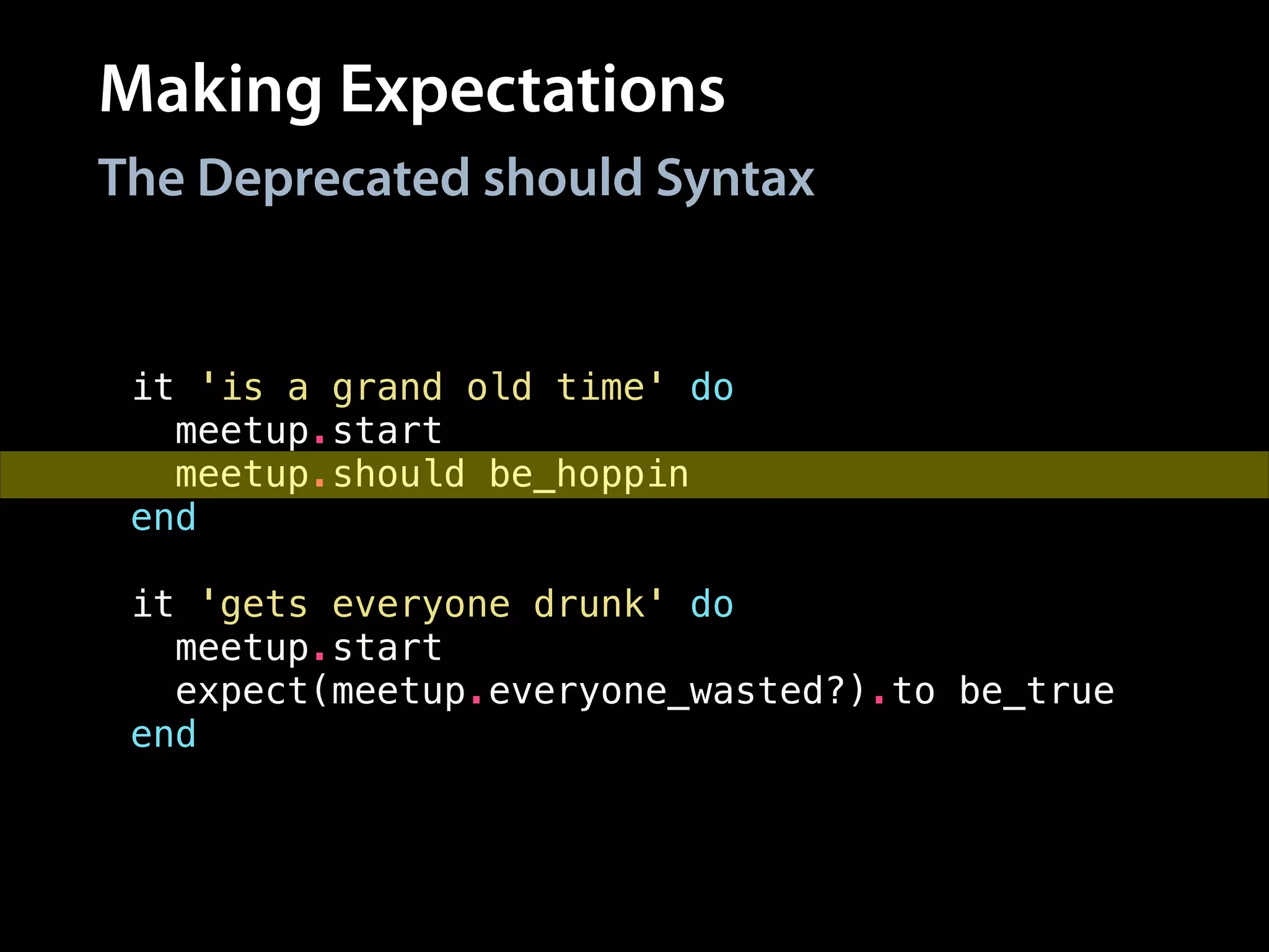 Making Expectations
it 'is a grand old time' do
meetup.start
meetup.should be_hoppin
end
!
it 'gets everyone drunk' do
meetup.start
expect(meetup.everyone_wasted?).to be_true
end
The Deprecated should Syntax
 