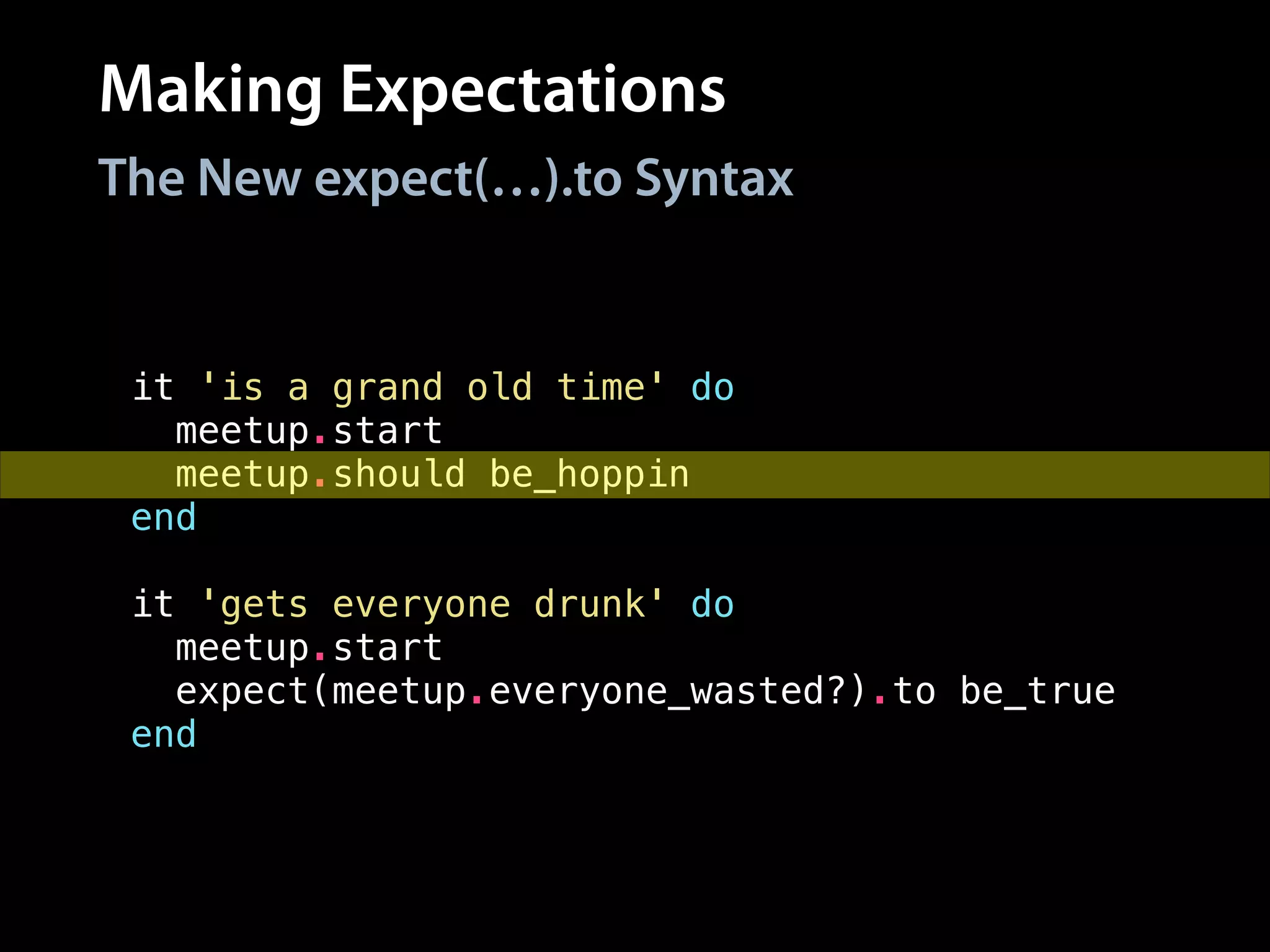 Making Expectations
it 'is a grand old time' do
meetup.start
meetup.should be_hoppin
end
!
it 'gets everyone drunk' do
meetup.start
expect(meetup.everyone_wasted?).to be_true
end
The New expect(…).to Syntax
 
