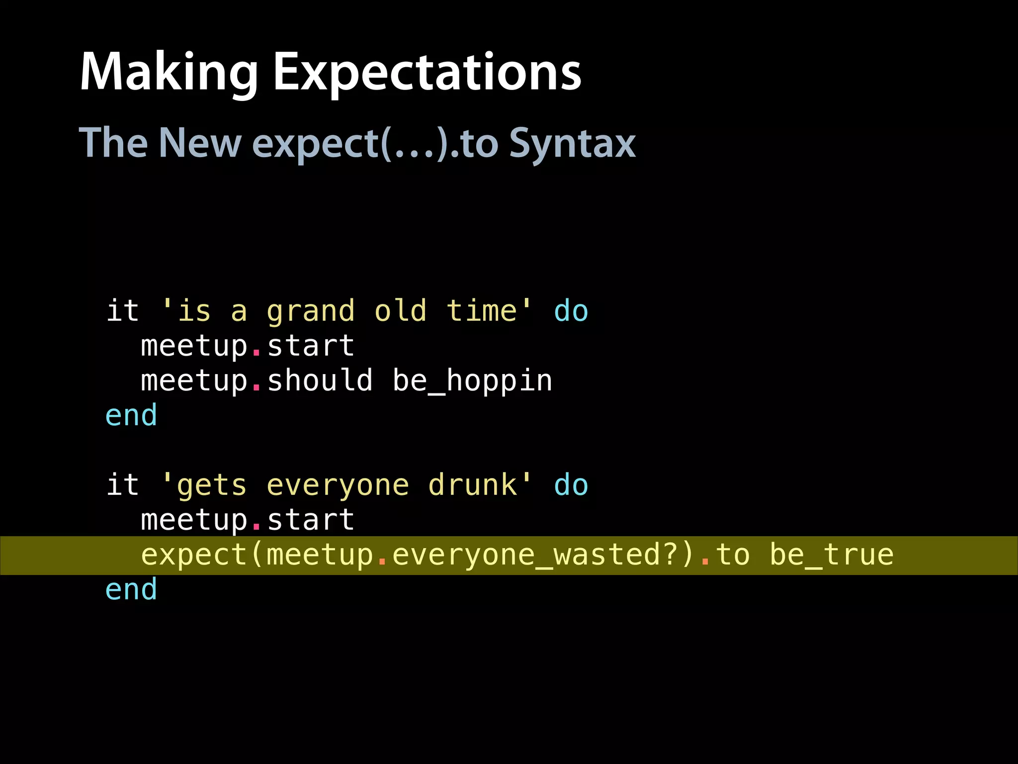 Making Expectations
it 'is a grand old time' do
meetup.start
meetup.should be_hoppin
end
!
it 'gets everyone drunk' do
meetup.start
expect(meetup.everyone_wasted?).to be_true
end
The New expect(…).to Syntax
 