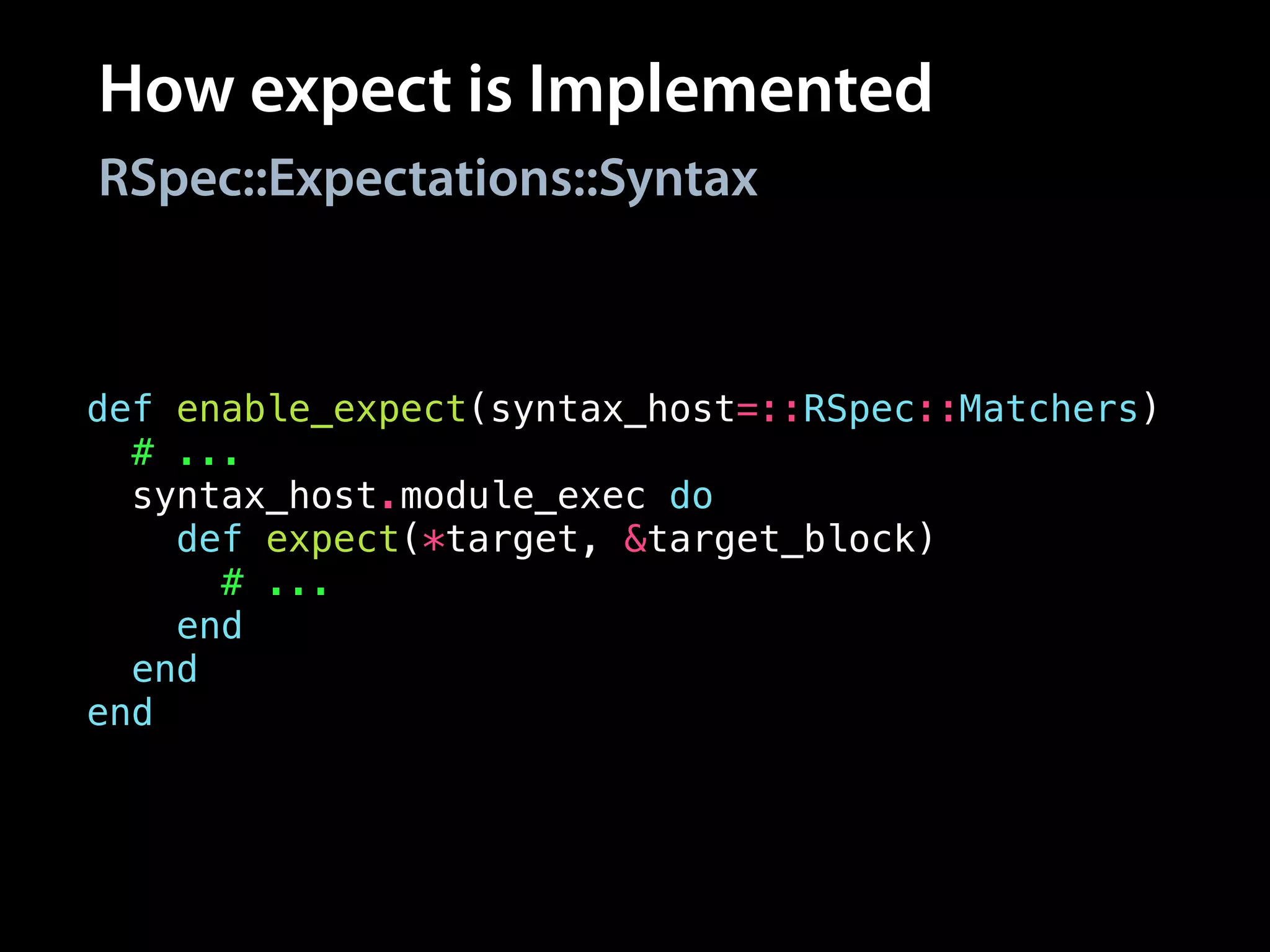How expect is Implemented
def enable_expect(syntax_host=::RSpec::Matchers)
# ...
syntax_host.module_exec do
def expect(*target, &target_block)
# ...
end
end
end
RSpec::Expectations::Syntax
 