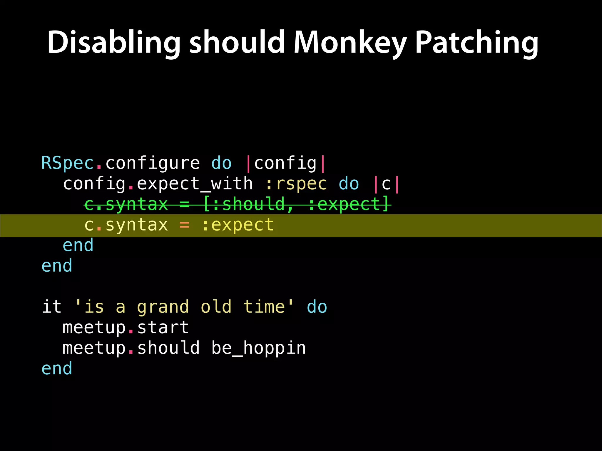 Disabling should Monkey Patching
RSpec.configure do |config|
config.expect_with :rspec do |c|
c.syntax = [:should, :expect]
c.syntax = :expect
end
end
!
it 'is a grand old time' do
meetup.start
meetup.should be_hoppin
end
 