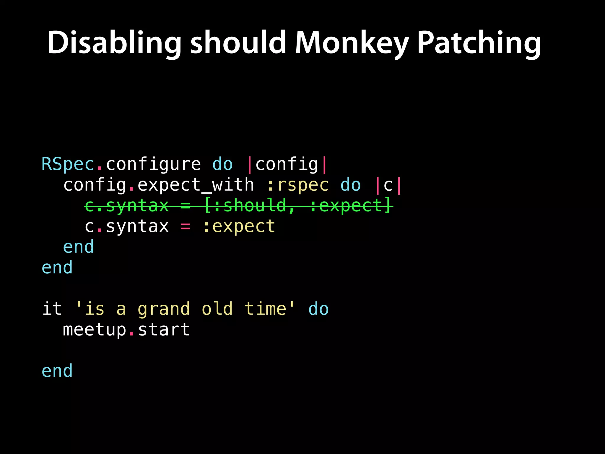 Disabling should Monkey Patching
RSpec.configure do |config|
config.expect_with :rspec do |c|
c.syntax = [:should, :expect]
c.syntax = :expect
end
end
!
it 'is a grand old time' do
meetup.start
meetup.should be_hoppin
end
 