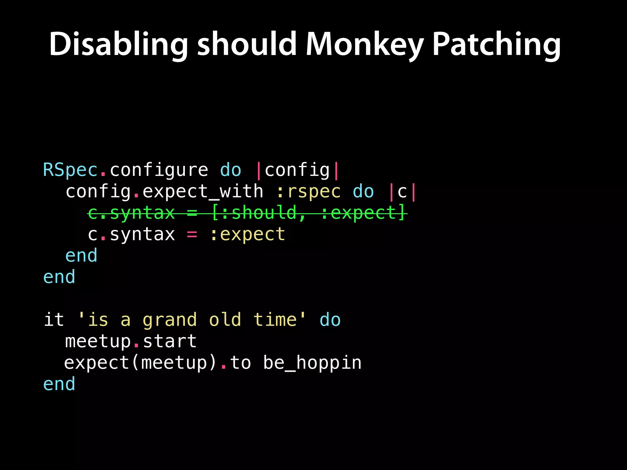 Disabling should Monkey Patching
RSpec.configure do |config|
config.expect_with :rspec do |c|
c.syntax = [:should, :expect]
c.syntax = :expect
end
end
!
it 'is a grand old time' do
meetup.start
meetup.should be_hoppin
end
expect(meetup).to be_hoppin
 