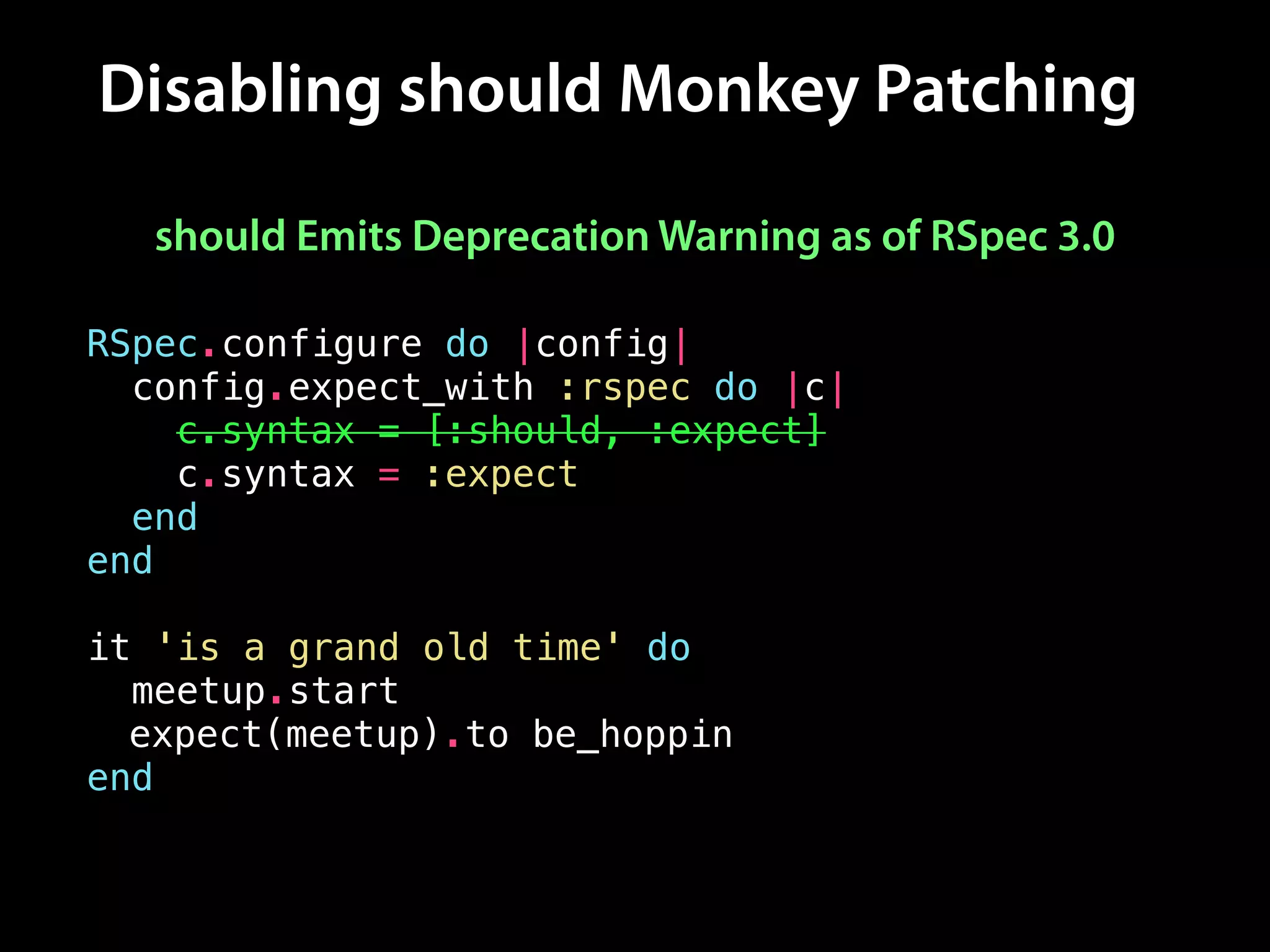 Disabling should Monkey Patching
RSpec.configure do |config|
config.expect_with :rspec do |c|
c.syntax = [:should, :expect]
c.syntax = :expect
end
end
!
it 'is a grand old time' do
meetup.start
meetup.should be_hoppin
end
expect(meetup).to be_hoppin
should Emits Deprecation Warning as of RSpec 3.0
 