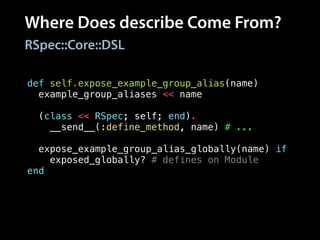 Where Does describe Come From?
RSpec::Core::DSL
def self.expose_example_group_alias(name)
example_group_aliases << name
!
(class << RSpec; self; end).
__send__(:define_method, name) # ...
!
expose_example_group_alias_globally(name) if
exposed_globally? # defines on Module
end
 