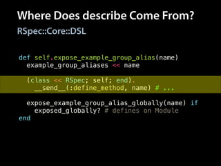 Where Does describe Come From?
RSpec::Core::DSL
def self.expose_example_group_alias(name)
example_group_aliases << name
!
(class << RSpec; self; end).
__send__(:define_method, name) # ...
!
expose_example_group_alias_globally(name) if
exposed_globally? # defines on Module
end
 