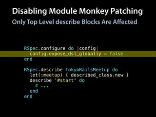 Disabling Module Monkey Patching
RSpec.configure do |config|
config.expose_dsl_globally = false
end
!
RSpec.describe TokyoRailsMeetup do
let(:meetup) { described_class.new }
describe '#start' do
# ...
end
end
Only Top Level describe Blocks Are Aﬀected
 