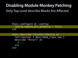 Disabling Module Monkey Patching
RSpec.configure do |config|
config.expose_dsl_globally = false
end
!
RSpec.describe TokyoRailsMeetup do
let(:meetup) { described_class.new }
describe '#start' do
# ...
end
end
Only Top Level describe Blocks Are Aﬀected
 