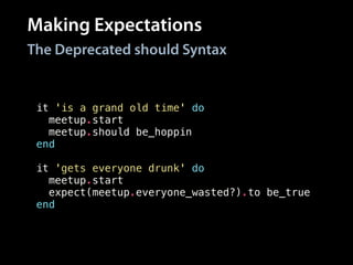 Making Expectations
it 'is a grand old time' do
meetup.start
meetup.should be_hoppin
end
!
it 'gets everyone drunk' do
meetup.start
expect(meetup.everyone_wasted?).to be_true
end
The Deprecated should Syntax
 