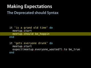 Making Expectations
it 'is a grand old time' do
meetup.start
meetup.should be_hoppin
end
!
it 'gets everyone drunk' do
meetup.start
expect(meetup.everyone_wasted?).to be_true
end
The Deprecated should Syntax
 