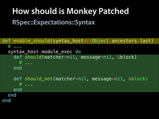 How should is Monkey Patched
def enable_should(syntax_host=::Object.ancestors.last)
# ...
syntax_host.module_exec do
def should(matcher=nil, message=nil, &block)
# ...
end
!
def should_not(matcher=nil, message=nil, &block)
# ...
end
end
end
RSpec::Expectations::Syntax
 