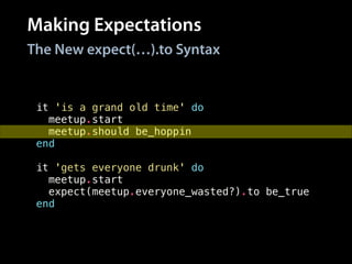 Making Expectations
it 'is a grand old time' do
meetup.start
meetup.should be_hoppin
end
!
it 'gets everyone drunk' do
meetup.start
expect(meetup.everyone_wasted?).to be_true
end
The New expect(…).to Syntax
 