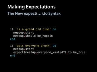 Making Expectations
it 'is a grand old time' do
meetup.start
meetup.should be_hoppin
end
!
it 'gets everyone drunk' do
meetup.start
expect(meetup.everyone_wasted?).to be_true
end
The New expect(…).to Syntax
 