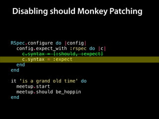 Disabling should Monkey Patching
RSpec.configure do |config|
config.expect_with :rspec do |c|
c.syntax = [:should, :expect]
c.syntax = :expect
end
end
!
it 'is a grand old time' do
meetup.start
meetup.should be_hoppin
end
 