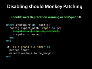 Disabling should Monkey Patching
RSpec.configure do |config|
config.expect_with :rspec do |c|
c.syntax = [:should, :expect]
c.syntax = :expect
end
end
!
it 'is a grand old time' do
meetup.start
meetup.should be_hoppin
end
expect(meetup).to be_hoppin
should Emits Deprecation Warning as of RSpec 3.0
 
