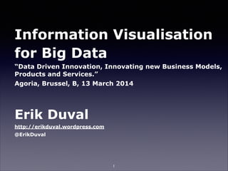 Information Visualisation
for Big Data
“Data Driven Innovation, Innovating new Business Models,
Products and Services.”
Agoria, Brussel, B, 13 March 2014
!
Erik Duval
http://erikduval.wordpress.com
@ErikDuval
1
 