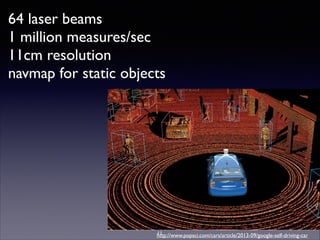 http://www.popsci.com/cars/article/2013-09/google-self-driving-car
64 laser beams	

1 million measures/sec	

11cm resolution	

navmap for static objects
11
 