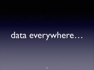 data everywhere…
22
 