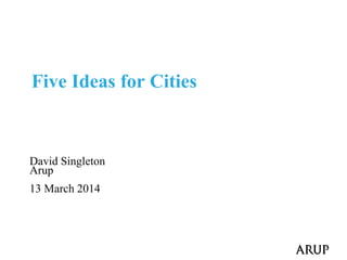 David Singleton
Arup
13 March 2014
Five Ideas for Cities
 