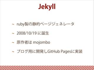ruby製の静的ページジェネレータ
2008/10/19 に誕生
原作者は mojombo
ブログ用に開発しGitHub Pagesに実装
Jekyll
 