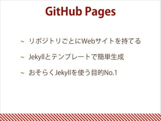 GitHub Pages
リポジトリごとにWebサイトを持てる
Jekyllとテンプレートで簡単生成
おそらくJekyllを使う目的No.1 
 