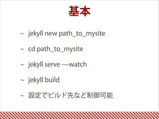 jekyll new path_to_mysite
cd path_to_mysite
jekyll serve ̶watch
jekyll build
設定でビルド先など制御可能 
基本
 