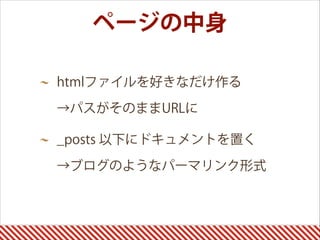 ページの中身
htmlファイルを好きなだけ作る 
→パスがそのままURLに
_posts 以下にドキュメントを置く 
→ブログのようなパーマリンク形式
 