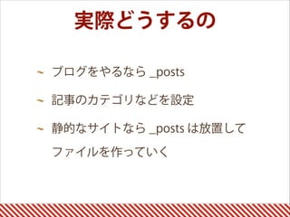 実際どうするの
ブログをやるなら _posts
記事のカテゴリなどを設定
静的なサイトなら _posts は放置して
ファイルを作っていく
 