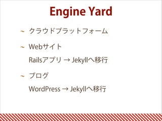 Engine Yard
クラウドプラットフォーム
Webサイト 
Railsアプリ → Jekyllへ移行
ブログ 
WordPress → Jekyllへ移行 
 