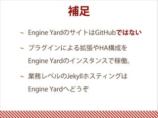 補足
Engine YardのサイトはGitHubではない
プラグインによる拡張やHA構成を
Engine Yardのインスタンスで稼働。
業務レベルのJekyllホスティングは
Engine Yardへどうぞ
 