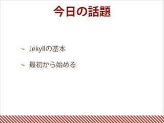 今日の話題
Jekyllの基本
最初から始める 
 