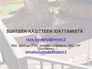 SUHTEEN KÄSITTEEN IDÄTTÄMISTÄ
laura.tuohilampi@helsinki.fi
Mat. opettaja (FM), tohtorikoulutettava, OKL, HY
Eduhakkeri
peruskoulupesula.blogspot.fi
 