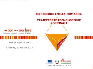 S3 REGIONE EMILIA-ROMAGNA
TRAIETTORIE TECNOLOGICHE
REGIONALI
Leda Bologni - ASTER
Ravenna, 13 marzo 2014
 