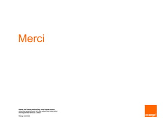 Merci
Orange, the Orange mark and any other Orange product
or service names referred to in this material are trade marks
of Orange Brand Services Limited.
Orange restricted.
 