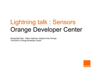Lightning talk : Sensors
Orange Developer Center
Ahmed Bel Hadj – Elève ingénieur stagiaire chez Orange
13/03/2014, Orange Developer Center
 