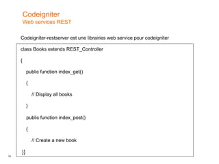 19
Codeigniter-restserver est une librairies web service pour codeigniter
class Books extends REST_Controller
{
public function index_get()
{
// Display all books
}
public function index_post()
{
// Create a new book
}}
Codeigniter
Web services REST
 