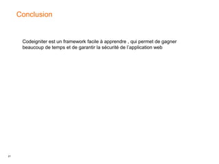 21
Conclusion
Codeigniter est un framework facile à apprendre , qui permet de gagner
beaucoup de temps et de garantir la sécurité de l’application web
 