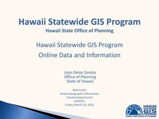 Hawaii Statewide GIS Program
Hawaii State Office of Planning
Hawaii Statewide GIS Program
Online Data and Information
Joan Delos Santos
Office of Planning
State of Hawaii
Before the
Hawaii Geographic Information
Coordinating Council
(HIGICC)
Friday, March 14, 2014
 