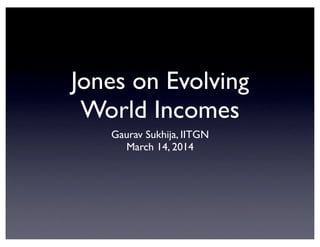 Jones on Evolving
World Incomes
Gaurav Sukhija, IITGN
March 14, 2014
 