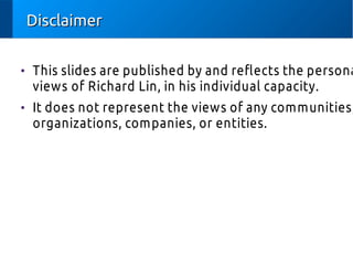 DisclaimerDisclaimer

This slides are published by and refects the persona
views of Richard Lin, in his individual capacity.

It does not represent the views of any communities,
organizations, companies, or entities.
 
