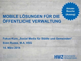 MOBILE LÖSUNGEN FÜR DIE
ÖFFENTLICHE VERWALTUNG
Fokus-Kurs „Social Media für Städte und Gemeinden“
Sven Ruoss, M.A. HSG
14. März 2014
Amuse-
Bouche
(Auszug)
 