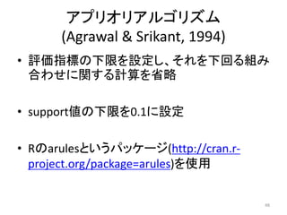 アプリオリアルゴリズム
(Agrawal & Srikant, 1994)
• 評価指標の下限を設定し、それを下回る組み
合わせに関する計算を省略
• support値の下限を0.1に設定
• Rのarulesというパッケージ(http://c...