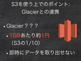 •使用頻度が高いものはS3
•使用頻度が低いものはGlacier
S3を使う上でのポイント:
Glacierとの連携
 