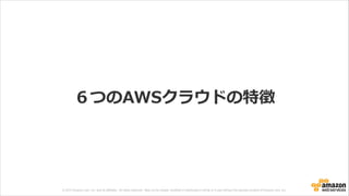 © 2013 Amazon.com, Inc. and its affiliates. All rights reserved. May not be copied, modified or distributed in whole or in part without the express consent of Amazon.com, Inc.
６つのAWSクラウドの特徴
 