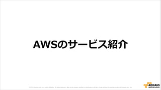 © 2013 Amazon.com, Inc. and its affiliates. All rights reserved. May not be copied, modified or distributed in whole or in part without the express consent of Amazon.com, Inc.
AWSのサービス紹介
 