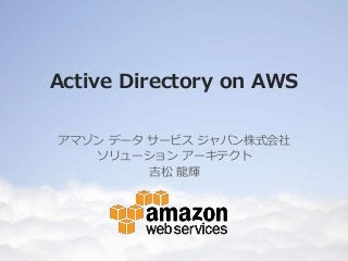 Active Directory on AWS
アマゾン データ サービス ジャパン株式会社
ソリューション アーキテクト
吉松 龍輝
 