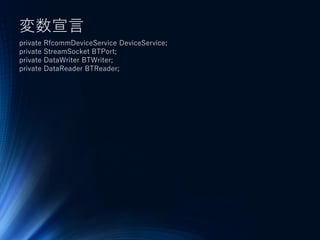 変数宣言
private RfcommDeviceService DeviceService;
private StreamSocket BTPort;
private DataWriter BTWriter;
private DataReader BTReader;
 