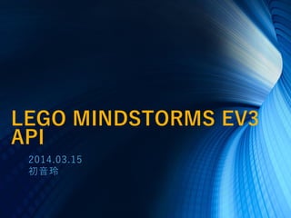 2014.03.15
初音玲
LEGO MINDSTORMS EV3
API
 